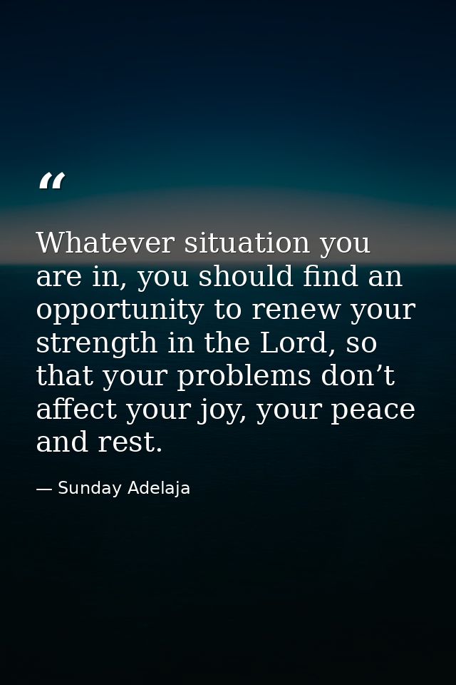 Whatever situation you are in, you should find an opportunity to renew your strength in the Lord, so that your problems  — Sunday Adelaja