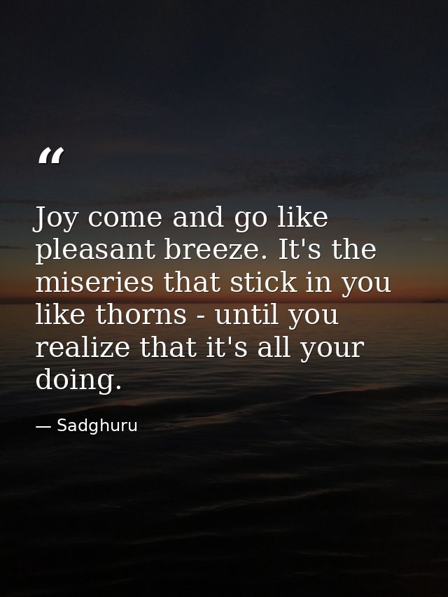 Joy come and go like pleasant breeze. It's the miseries that stick in you like thorns - until you realize that it's all  — Sadghuru
