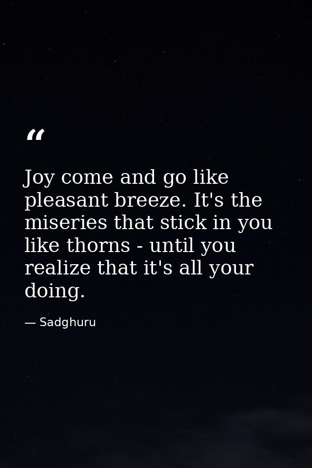Joy come and go like pleasant breeze. It's the miseries that stick in you like thorns - until you realize that it's all  — Sadghuru