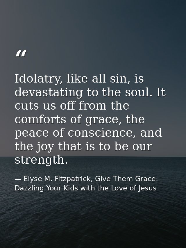 Idolatry, like all sin, is devastating to the soul. It cuts us off from the comforts of grace, the peace of conscience,  — Elyse M. Fitzpatrick, Give Them Grace: Dazzling Your Kids with the Love of Jesus