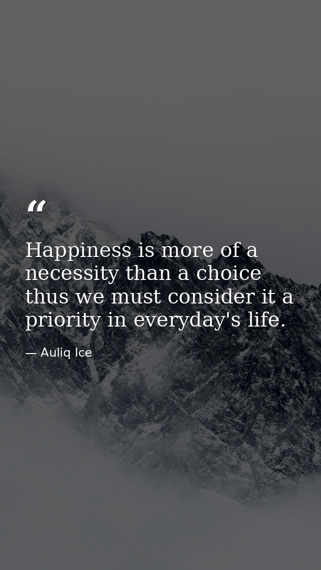 Happiness is more of a necessity than a choice thus we must consider it a priority in everyday's life. — Auliq Ice