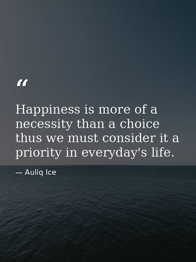 Happiness is more of a necessity than a choice thus we must consider it a priority in everyday's life. — Auliq Ice