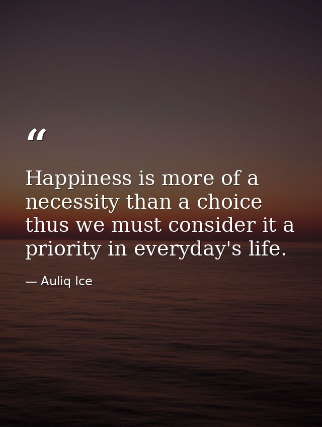 Happiness is more of a necessity than a choice thus we must consider it a priority in everyday's life. — Auliq Ice