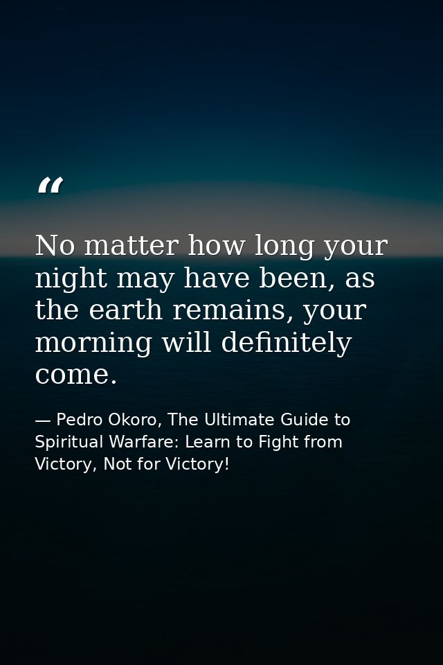 No matter how long your night may have been, as the earth remains, your morning will definitely come. — Pedro Okoro, The Ultimate Guide to Spiritual Warfare: Learn to Fight from Victory, Not for Victory!