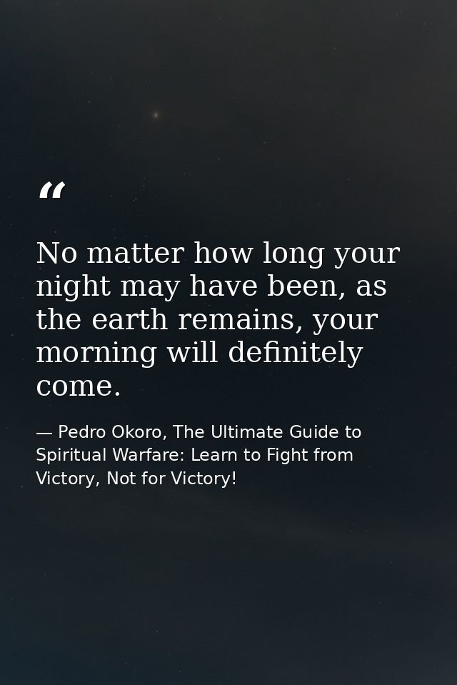 No matter how long your night may have been, as the earth remains, your morning will definitely come. — Pedro Okoro, The Ultimate Guide to Spiritual Warfare: Learn to Fight from Victory, Not for Victory!