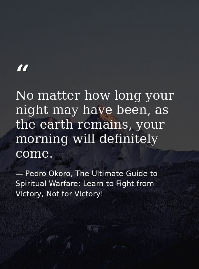 No matter how long your night may have been, as the earth remains, your morning will definitely come. — Pedro Okoro, The Ultimate Guide to Spiritual Warfare: Learn to Fight from Victory, Not for Victory!