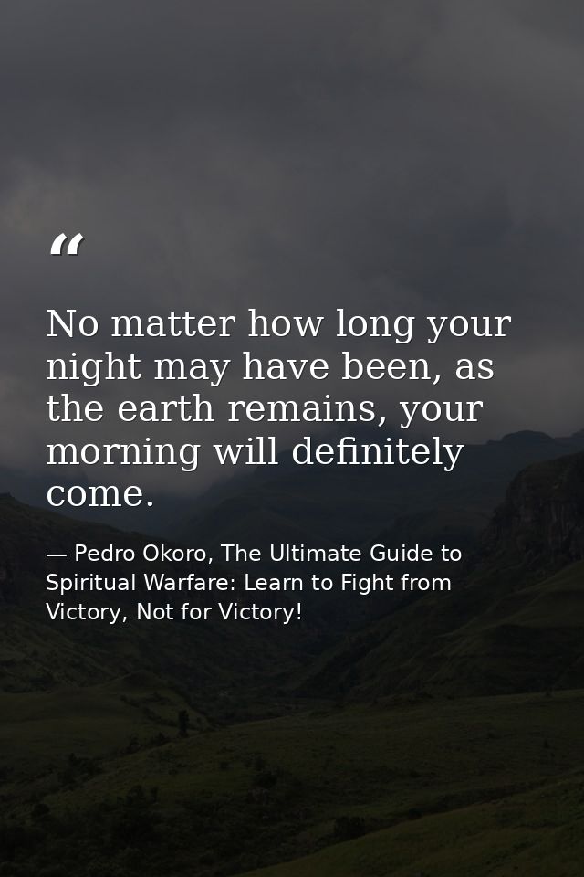 No matter how long your night may have been, as the earth remains, your morning will definitely come. — Pedro Okoro, The Ultimate Guide to Spiritual Warfare: Learn to Fight from Victory, Not for Victory!