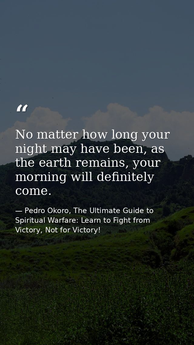 No matter how long your night may have been, as the earth remains, your morning will definitely come. — Pedro Okoro, The Ultimate Guide to Spiritual Warfare: Learn to Fight from Victory, Not for Victory!