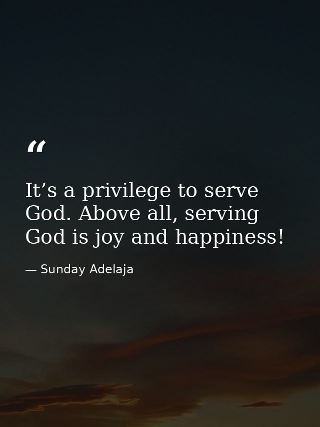 It’s a privilege to serve God. Above all, serving God is joy and happiness! — Sunday Adelaja