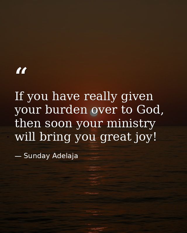 If you have really given your burden over to God, then soon your ministry will bring you great joy! — Sunday Adelaja