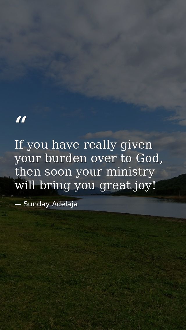 If you have really given your burden over to God, then soon your ministry will bring you great joy! — Sunday Adelaja