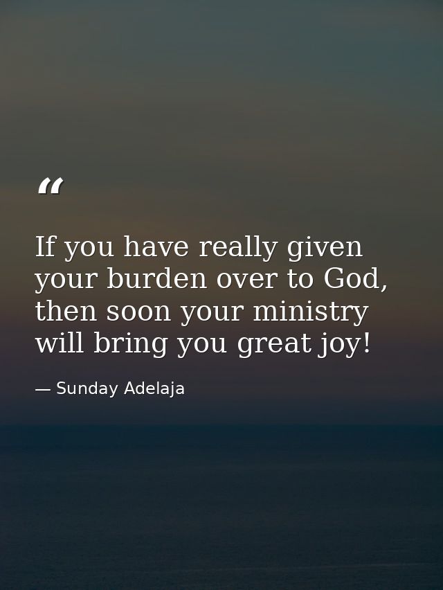 If you have really given your burden over to God, then soon your ministry will bring you great joy! — Sunday Adelaja
