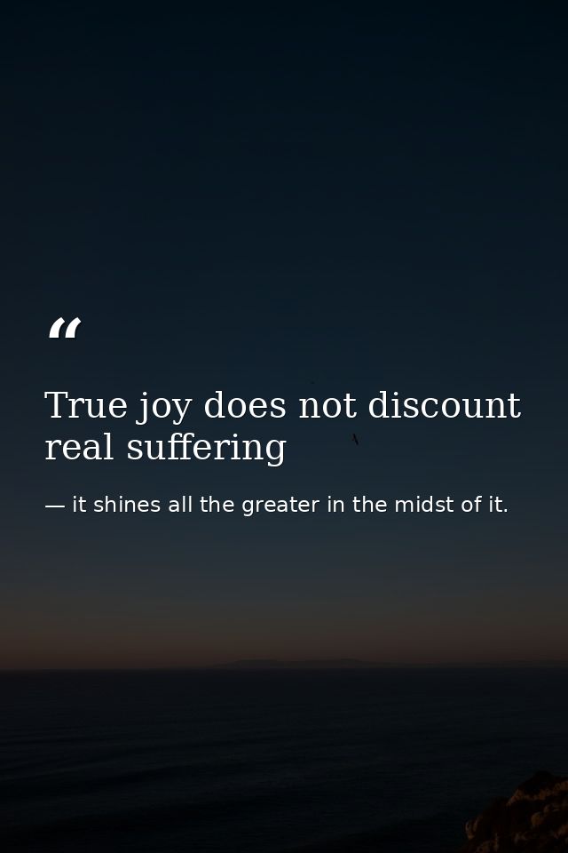 True joy does not discount real suffering — it shines all the greater in the midst of it.