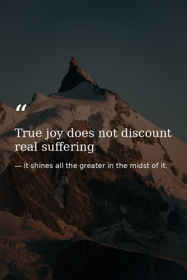 True joy does not discount real suffering — it shines all the greater in the midst of it.