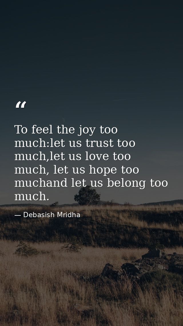 To feel the joy too much:let us trust too much,let us love too much, let us hope too muchand let us belong too much. — Debasish Mridha