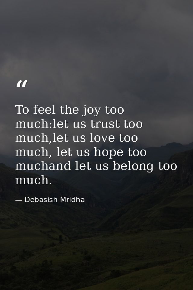 To feel the joy too much:let us trust too much,let us love too much, let us hope too muchand let us belong too much. — Debasish Mridha