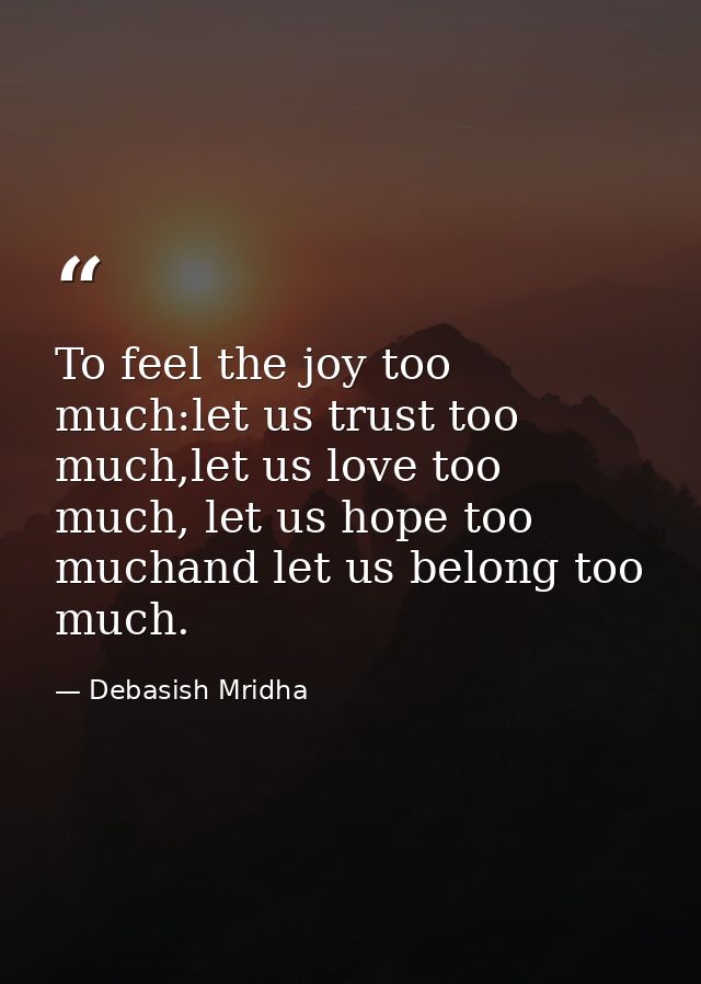 To feel the joy too much:let us trust too much,let us love too much, let us hope too muchand let us belong too much. — Debasish Mridha