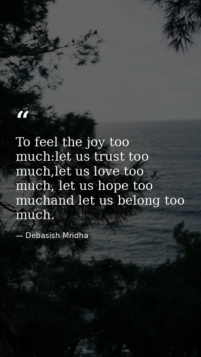 To feel the joy too much:let us trust too much,let us love too much, let us hope too muchand let us belong too much. — Debasish Mridha