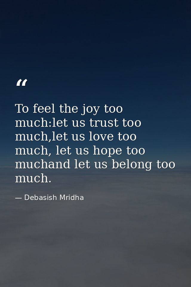 To feel the joy too much:let us trust too much,let us love too much, let us hope too muchand let us belong too much. — Debasish Mridha