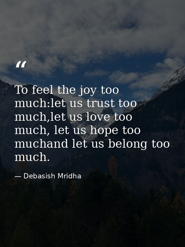 To feel the joy too much:let us trust too much,let us love too much, let us hope too muchand let us belong too much. — Debasish Mridha