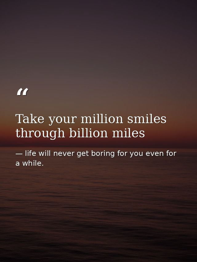 Take your million smiles through billion miles — life will never get boring for you even for a while.