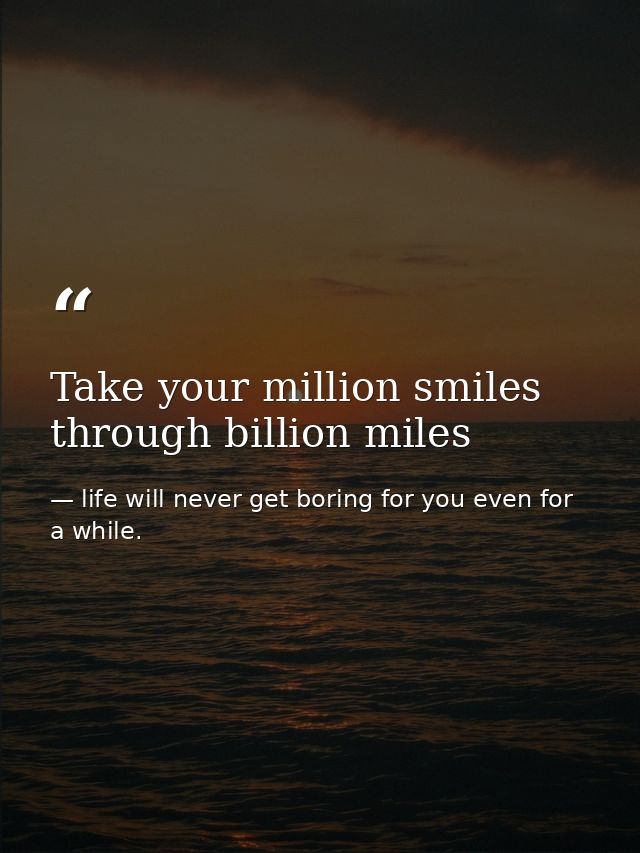 Take your million smiles through billion miles — life will never get boring for you even for a while.