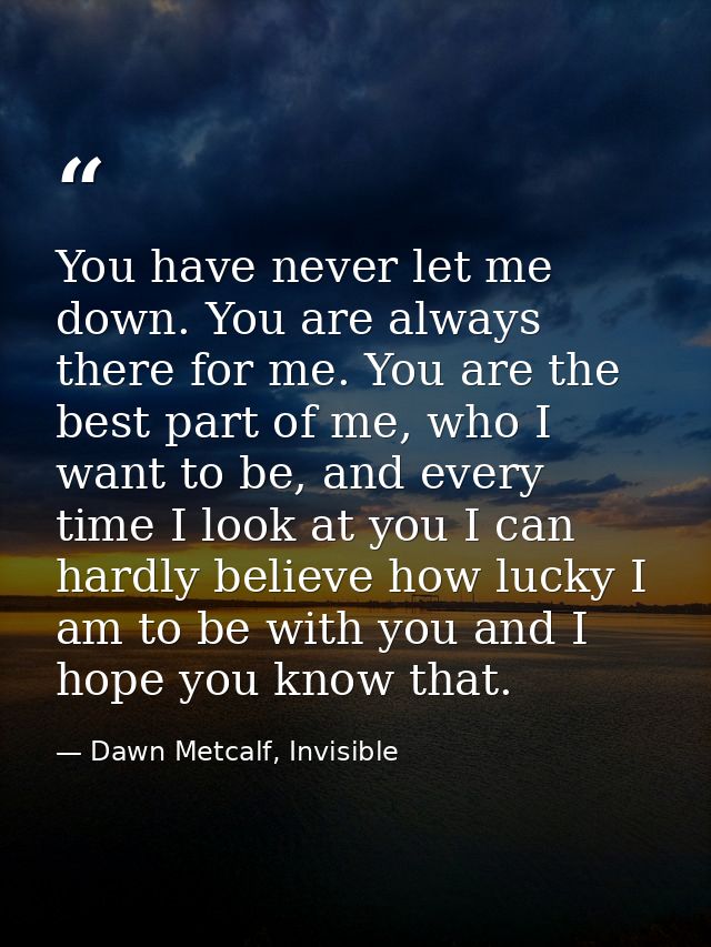 You have never let me down. You are always there for me. You are the best part of me, who I want to be, and every time I — Dawn Metcalf, Invisible