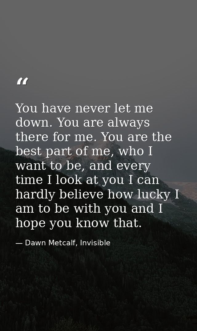 You have never let me down. You are always there for me. You are the best part of me, who I want to be, and every time I — Dawn Metcalf, Invisible