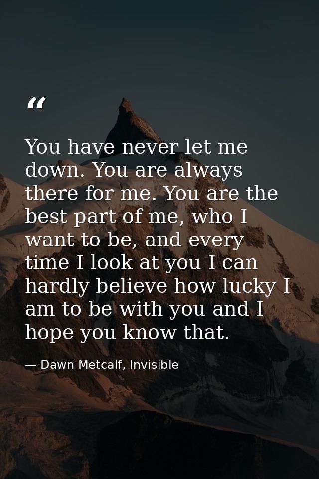 You have never let me down. You are always there for me. You are the best part of me, who I want to be, and every time I — Dawn Metcalf, Invisible
