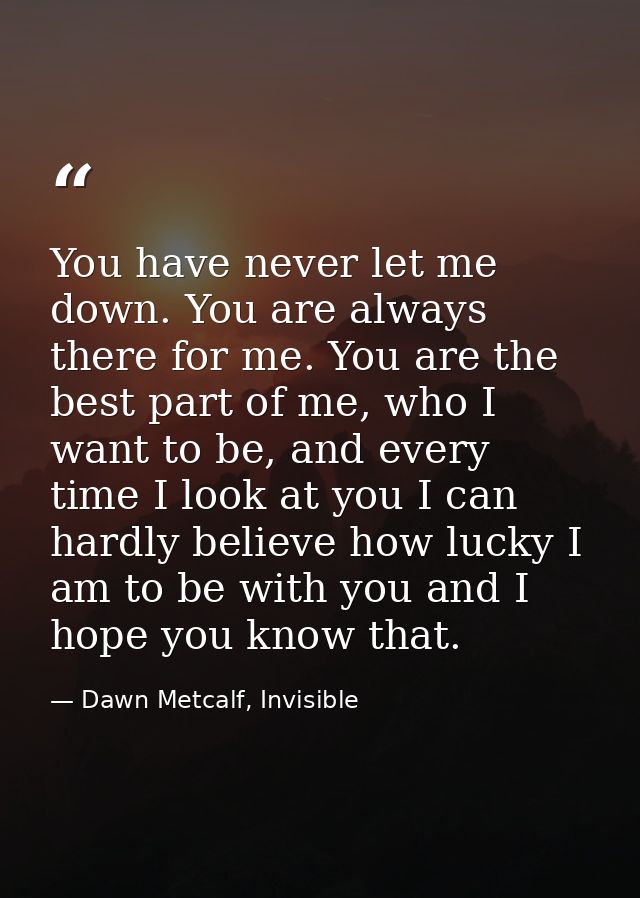 You have never let me down. You are always there for me. You are the best part of me, who I want to be, and every time I — Dawn Metcalf, Invisible
