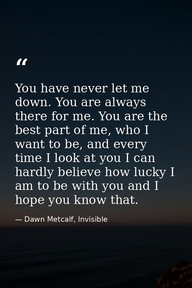You have never let me down. You are always there for me. You are the best part of me, who I want to be, and every time I — Dawn Metcalf, Invisible