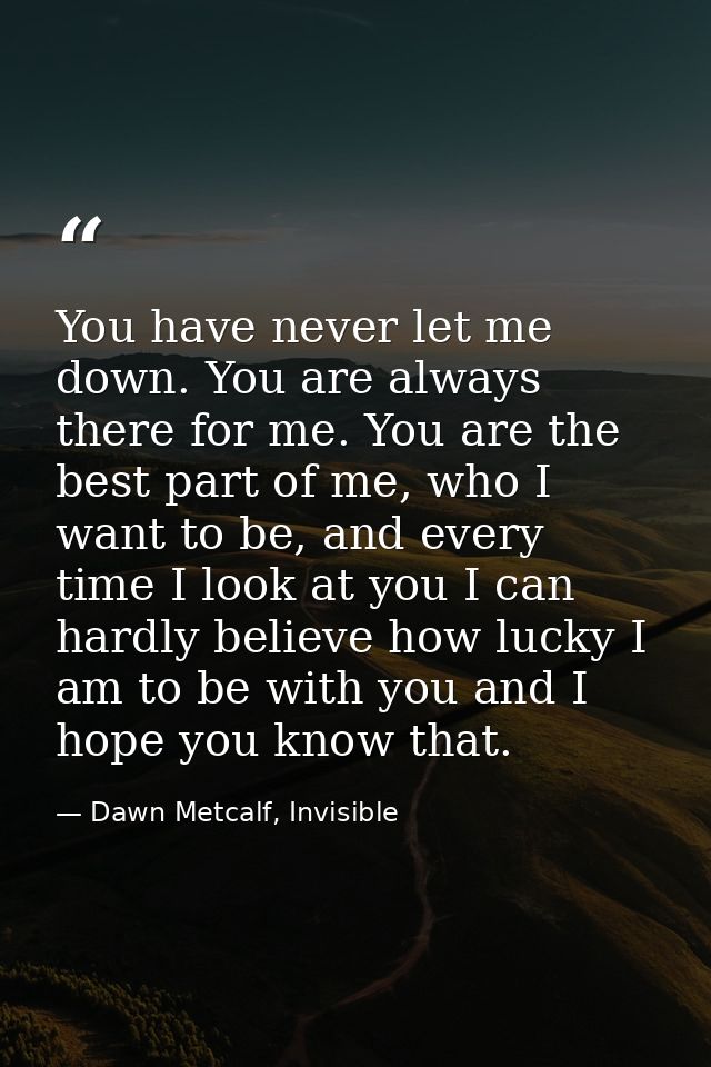 You have never let me down. You are always there for me. You are the best part of me, who I want to be, and every time I — Dawn Metcalf, Invisible