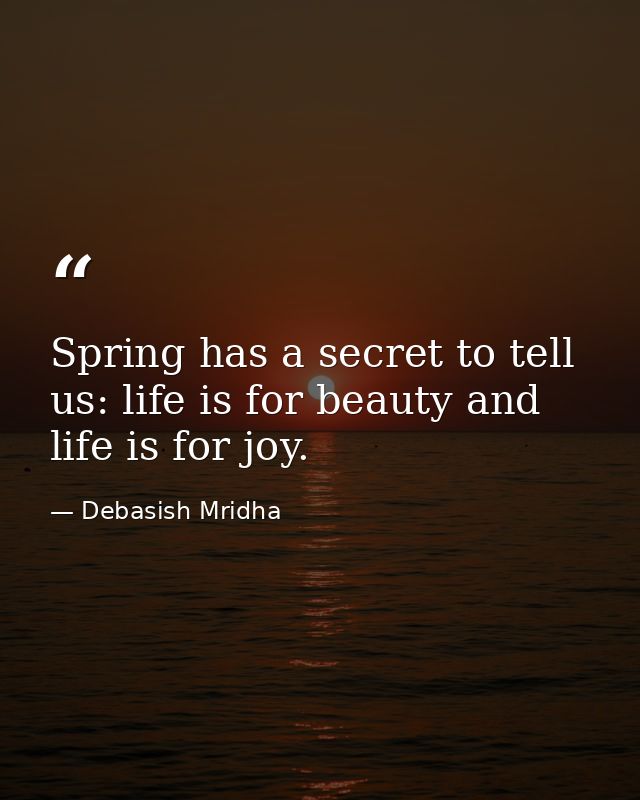 Spring has a secret to tell us: life is for beauty and life is for joy. — Debasish Mridha