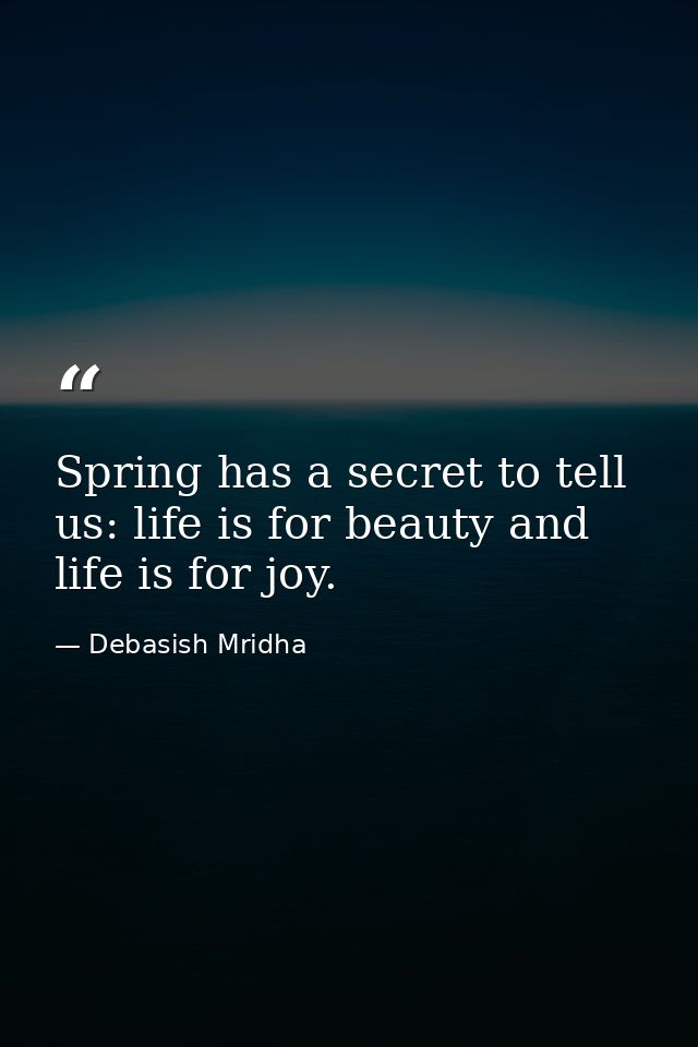 Spring has a secret to tell us: life is for beauty and life is for joy. — Debasish Mridha