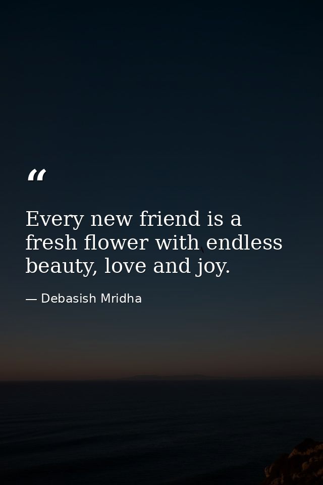Every new friend is a fresh flower with endless beauty, love and joy. — Debasish Mridha