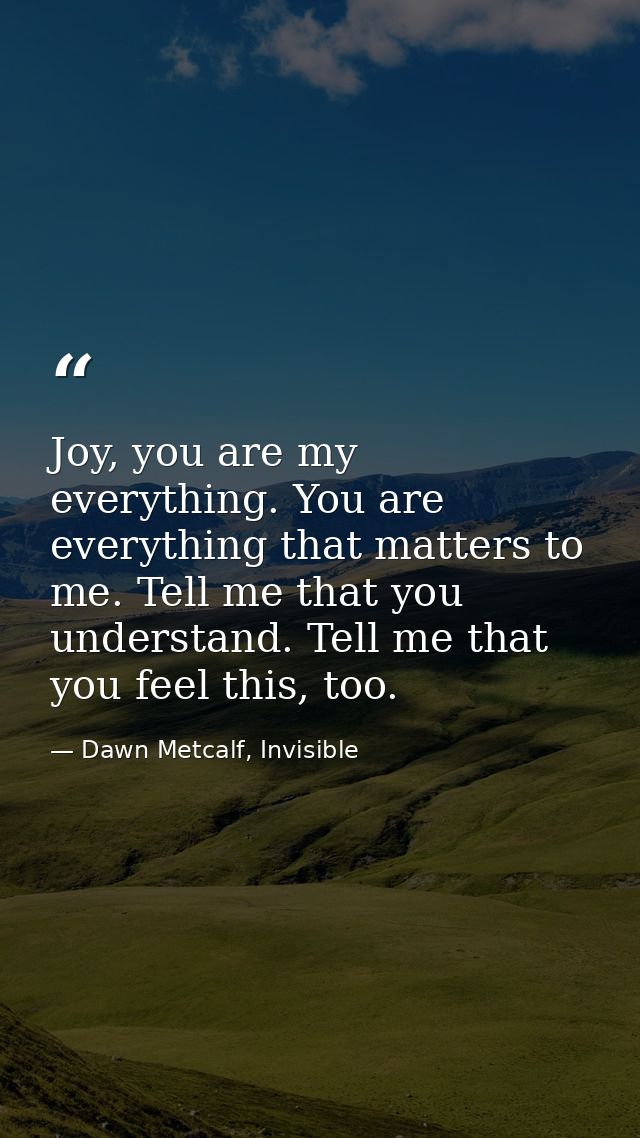 Joy, you are my everything. You are everything that matters to me. Tell me that you understand. Tell me that you feel th — Dawn Metcalf, Invisible