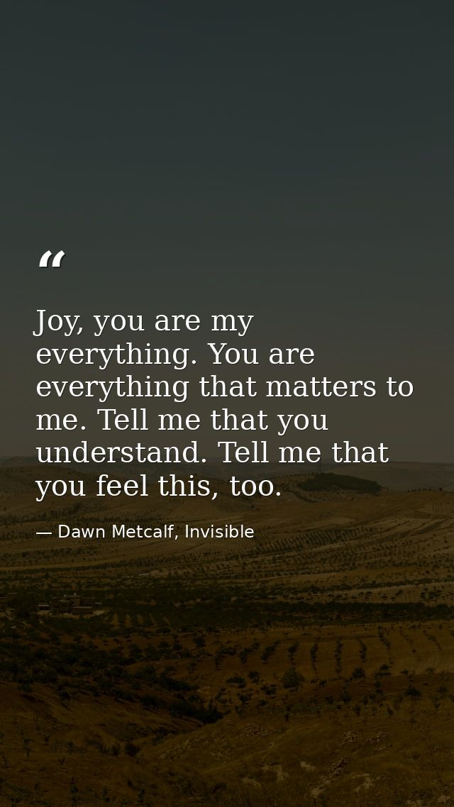 Joy, you are my everything. You are everything that matters to me. Tell me that you understand. Tell me that you feel th — Dawn Metcalf, Invisible