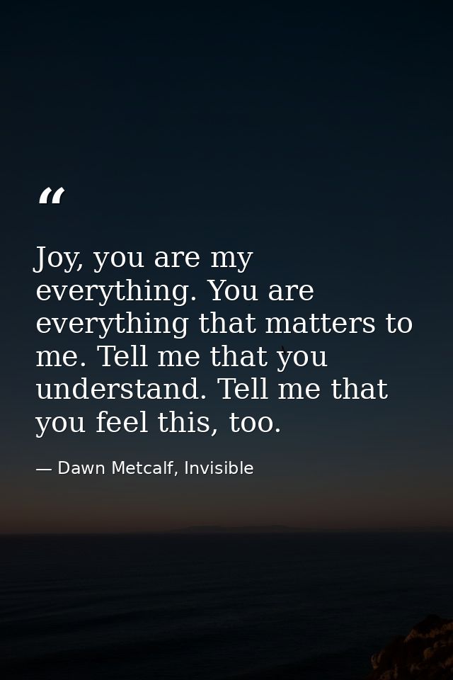 Joy, you are my everything. You are everything that matters to me. Tell me that you understand. Tell me that you feel th — Dawn Metcalf, Invisible