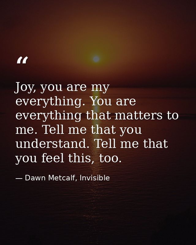 Joy, you are my everything. You are everything that matters to me. Tell me that you understand. Tell me that you feel th — Dawn Metcalf, Invisible