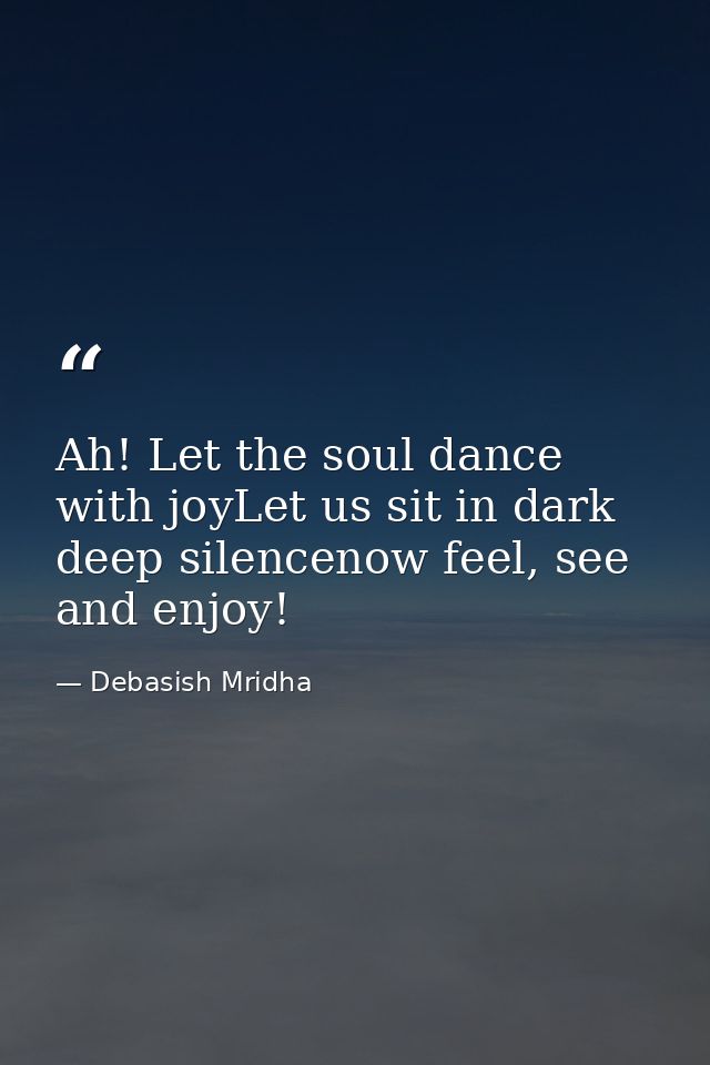 Ah! Let the soul dance with joyLet us sit in dark deep silencenow feel, see and enjoy! — Debasish Mridha