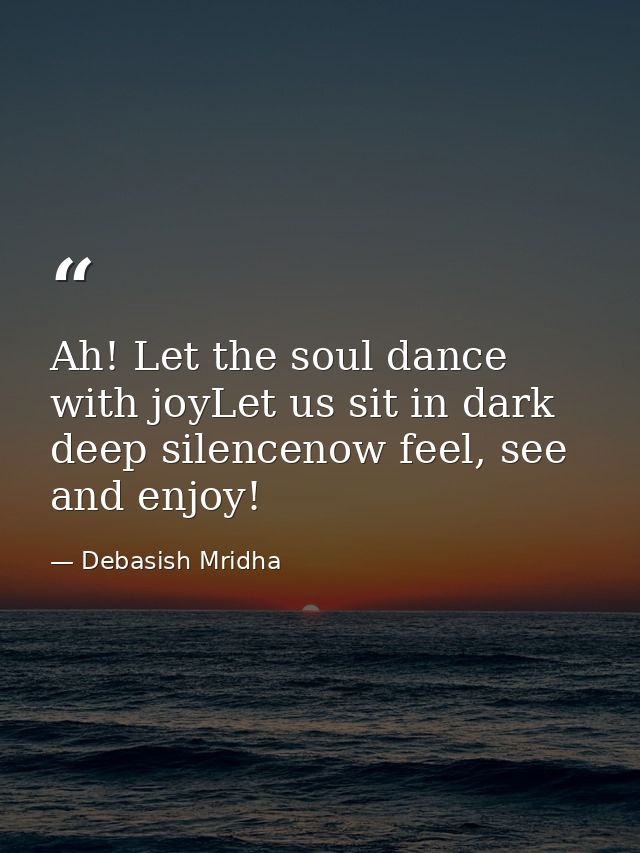 Ah! Let the soul dance with joyLet us sit in dark deep silencenow feel, see and enjoy! — Debasish Mridha