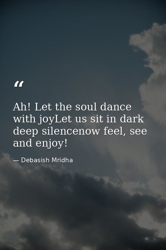 Ah! Let the soul dance with joyLet us sit in dark deep silencenow feel, see and enjoy! — Debasish Mridha