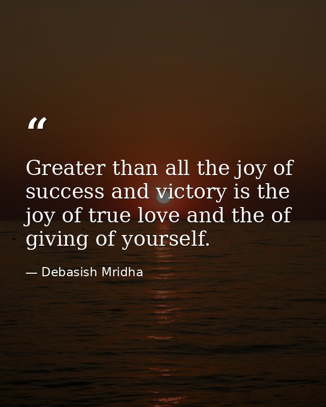 Greater than all the joy of success and victory is the joy of true love and the of giving of yourself. — Debasish Mridha
