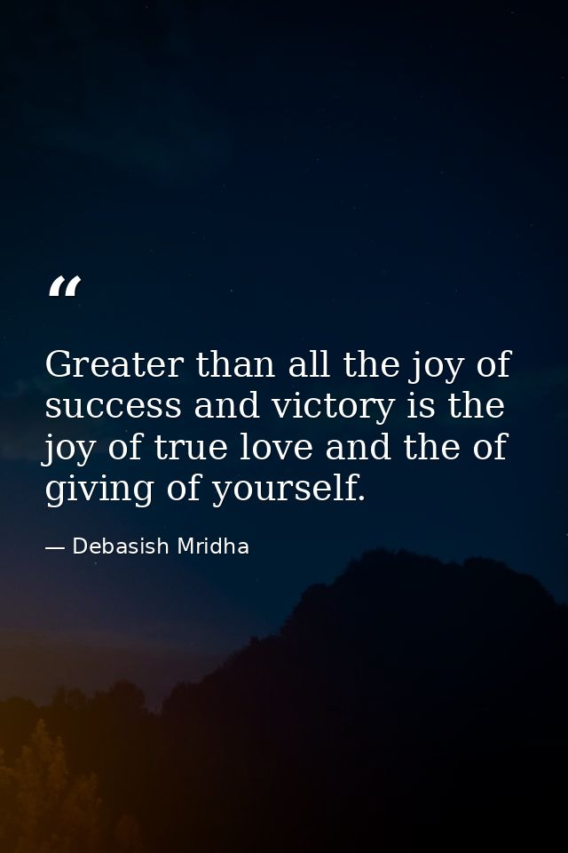 Greater than all the joy of success and victory is the joy of true love and the of giving of yourself. — Debasish Mridha