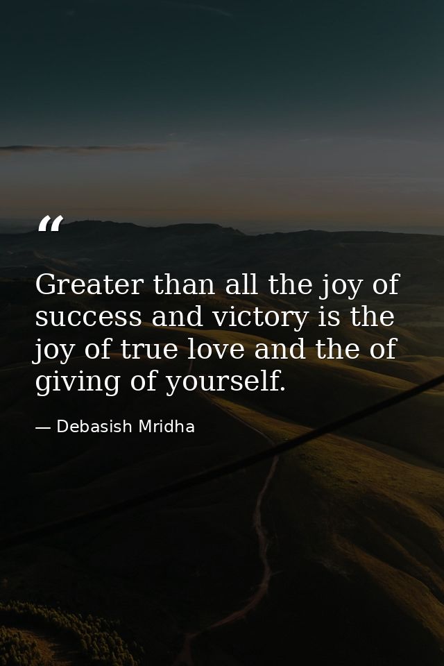 Greater than all the joy of success and victory is the joy of true love and the of giving of yourself. — Debasish Mridha