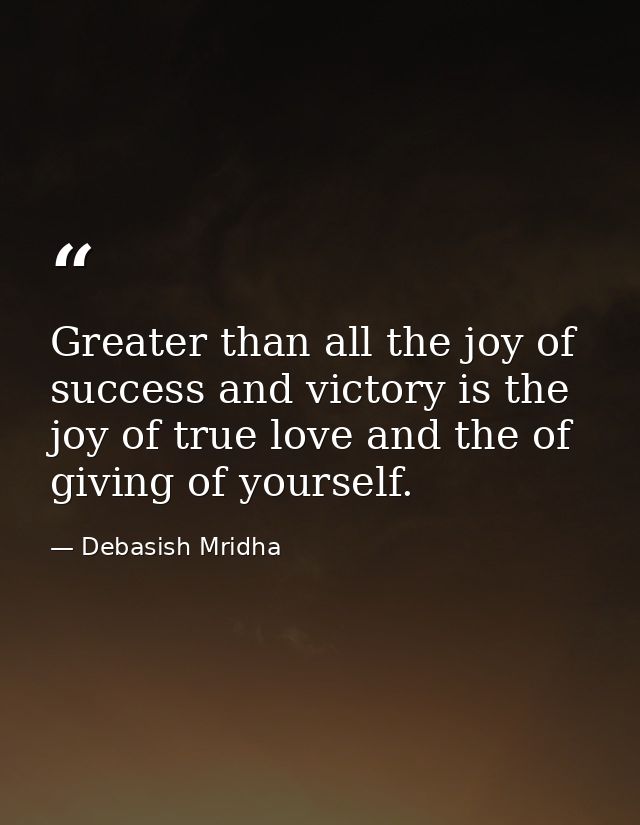Greater than all the joy of success and victory is the joy of true love and the of giving of yourself. — Debasish Mridha