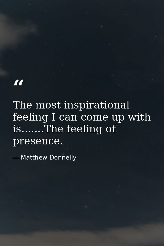 The most inspirational feeling I can come up with is.......The feeling of presence. — Matthew Donnelly