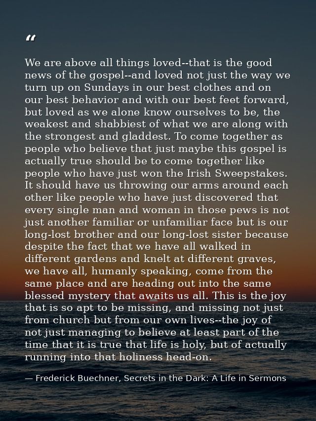 We are above all things loved--that is the good news of the gospel--and loved not just the way we turn up on Sundays in  — Frederick Buechner, Secrets in the Dark: A Life in Sermons