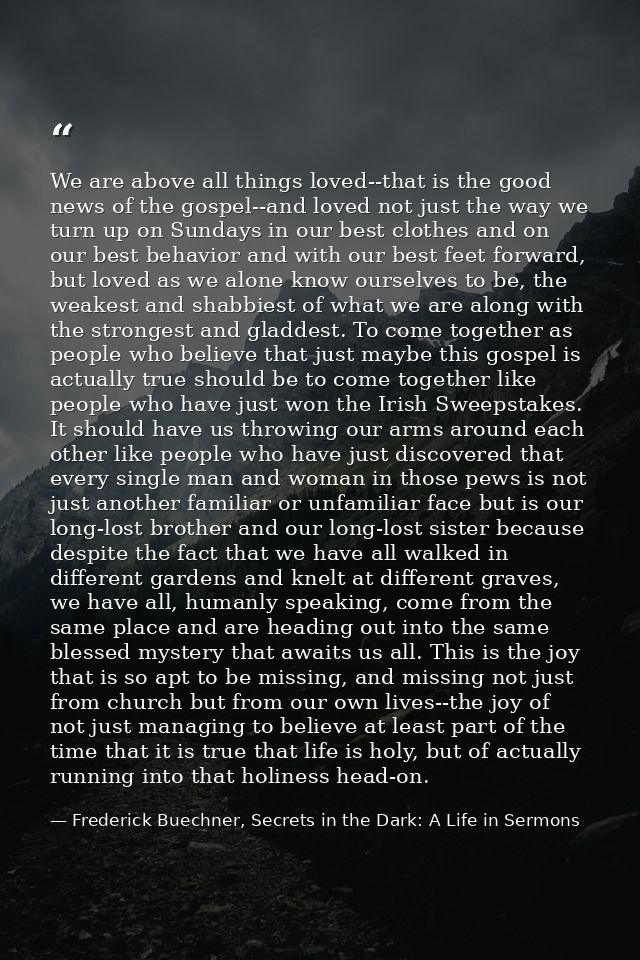 We are above all things loved--that is the good news of the gospel--and loved not just the way we turn up on Sundays in  — Frederick Buechner, Secrets in the Dark: A Life in Sermons