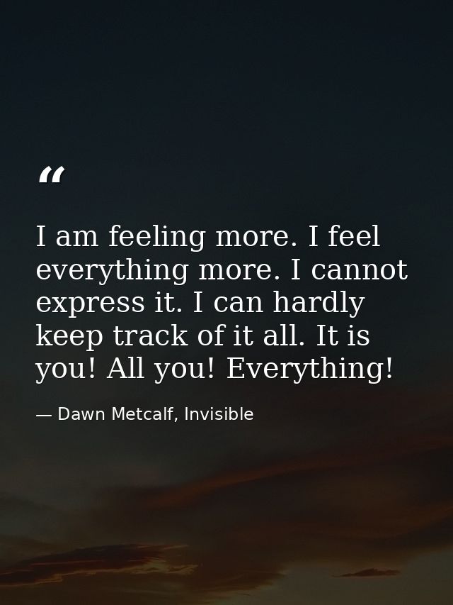 I am feeling more. I feel everything more. I cannot express it. I can hardly keep track of it all. It is you! All you! E — Dawn Metcalf, Invisible